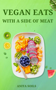 Title: Vegan Eats With a Side of Meat, Author: Anita Soils