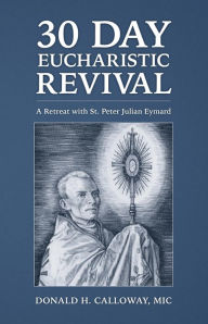 Title: 30 Day Eucharistic Revival: A Retreat with St. Peter Julian Eymard, Author: Donald H. Calloway