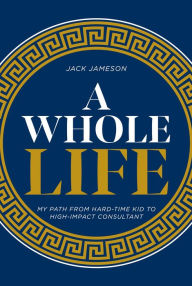 Title: A Whole Life: My path from hard-time kid to high-impact consultant, Author: Jack Jameson