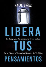 Title: LIBERA TUS PENSAMIENTOS: Un Programa Para Alejarte de las Calles, de la Cárcel y Tomar las Riendas de Tu Vida., Author: RAÚL BÁEZ