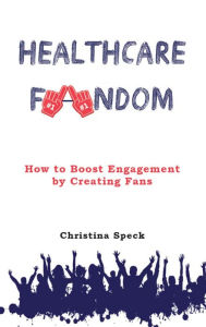 Title: Healthcare Fandom: How to Boost Engagement by Creating Fans, Author: Christina Speck