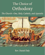 Title: The Choice of Orthodoxy: The Church-One, Holy, Catholic, and Apostolic, Author: Daniel Daly