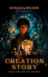 Title: The New Creation Story-Space Time and the Creator: Space Time and the Creator, Author: Suisjaila Wilson