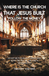 Title: Where is the Church that Jesus Built: Follow the Money, Author: Timothy Stevens