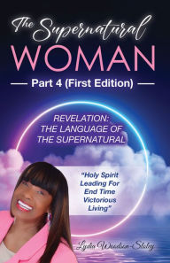 Title: The Supernatural Woman Part 4 (First Edition): Revelation: The Language Of The Supernatural Holy Spirit Leading For End Time Victorious Living, Author: Lydia Woodson-Sloley