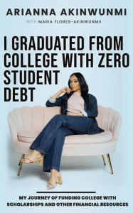 Title: I GRADUATED FROM COLLEGE WITH ZERO STUDENT DEBT: MY JOURNEY OF FUNDING COLLEGE WITH SCHOLARSHIPS AND OTHER FINANCIAL RESOURCES, Author: Arianna Akinwunmi