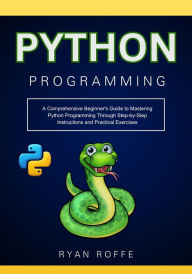 Title: Python Programming: A Comprehensive Beginner's Guide to Mastering Python Programming: Through Step-by-Step Instructions and Practical Exercises, Author: Ryan Roffe