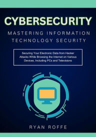Title: Cybersecurity: Mastering Information Technology Security: Securing Your Electronic Data from Hacker Attacks While Browsing the Interne, Author: Ryan Roffe