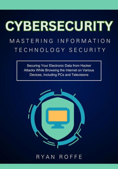 Cybersecurity: Mastering Information Technology Security: Securing Your Electronic Data from Hacker Attacks While Browsing the Interne