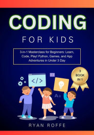 Title: Coding for Kids: 3-in-1 Masterclass for Beginners: Learn, Code, Play! Python, Games, and App Adventures in Under 3 Day, Author: Ryan Roffe