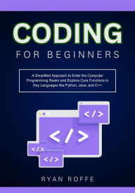 Title: Coding for Beginners: A Simplified Approach to Enter the Computer Programming Realm and Explore Core Functions in Key Languages like Python, J, Author: Ryan Roffe