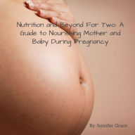 Title: Nutrition and Beyond for Two: A Guide to Nourishing Mother and Baby During Pregnancy, Author: Jennifer Grace