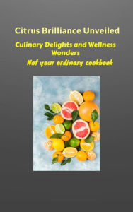 Title: Citrus Brilliance Unveiled: Culinary Delights and Wellness Wonders, Author: Jennifer Grace