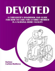 Title: Devoted: A Caregiver's Handbook and Guide for How to Care for a Family Member in a Nursing Home Facility, Author: Darlene Carlisle-Matthews