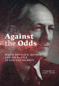 Title: AGAINST THE ODDS: Major Donald E. Keyhoe and His Battle to End UFO Secrecy: A Biography, Author: Linda Powell