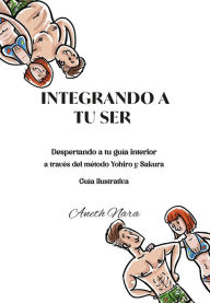 Title: Integrando a tu ser: Despertando a tu guía interior a través del método Yohiro y Sakura, Author: Aneth Nara