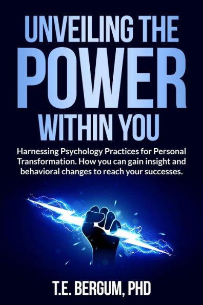 Unveiling The Power Within You Harnessing Psychology Practices for Personal Transformation.: Harnessing Psychology Practices for Personal Transformation. How you can gain insight and behavioral changes to reach yo