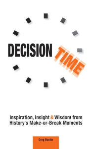 Title: Decision Time: Inspiration, Insight and Wisdom from History's Make-or-Break Moments, Author: Greg Bustin
