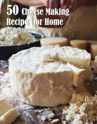 Title: 50 Cheese Making Recipes for Home, Author: Kelly Johnson