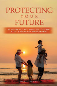 Title: Protecting Your Future: Life Insurance and Annuities for Family, Asset, and Wealth Management, Author: David Phung