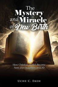 Title: The Mystery and Miracle of New Birth: How Children of Men Become Sons and Daughters of GOD, Author: UCHE C. EKEH
