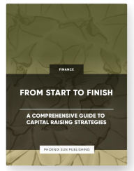 Title: From Start to Finish - A Comprehensive Guide to Capital Raising Strategies, Author: Ps Publishing