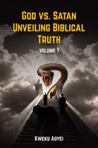Title: GOD VS. SATAN: UNVEILING BIBLICAL TRUTH, Author: KWEKU AGYEI