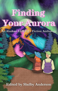 Title: Finding Your Aurora: An Alaskan LGBTQ+ Fiction Anthology, Author: Shelby Anderson