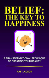 Title: Belief: The Key To Happiness: A Transformational Technique to Creating Your Reality, Author: Ray Lacson