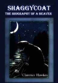 Title: SHAGGYCOAT: THE BIOGRAPHY OF A BEAVER, Author: Clarence Hawkes