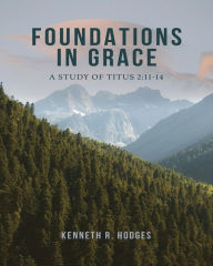 Title: Foundations in Grace: A Study of Titus 2:11-14, Author: Kenneth R. Hodges