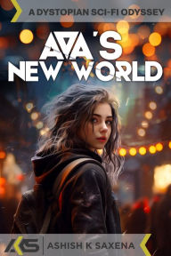 Title: AVA'S NEW WORLD: A DYSTOPIAN SCI-FI ODYSSEY, Author: Ashish K Saxena