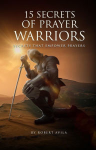 Title: 15 Secrets of Prayer Warriors: Secrets that Empower Prayers, Author: Robert Avila