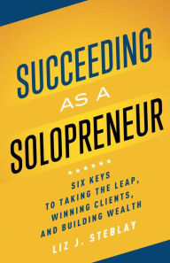 Title: Succeeding as a Solopreneur: Six Keys to Taking the Leap, Winning Clients, and Building Wealth, Author: Liz J. Steblay