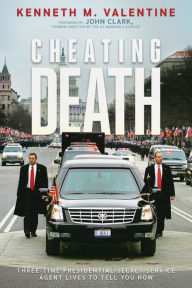 Title: Cheating Death: Three-Time Presidential Secret Service Agent Lives to Tell You How, Author: Kenneth M. Valentine