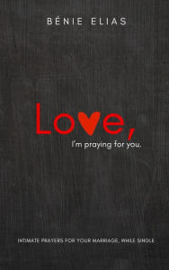 Title: LOVE, I'm praying for you: Intimate prayers for your marriage, while single, Author: Bénie Elias