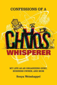 Title: Confessions of a Chaos Whisperer: My Life as an Organizing Guru, Business Owner, and Mom, Author: Sonya Weisshappel