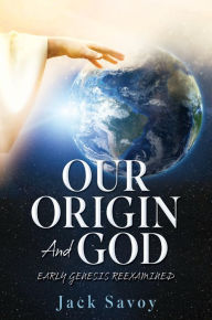 Title: OUR ORIGIN AND GOD: EARLY GENESIS REEXAMINED, Author: Jack Savoy