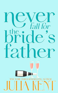 Title: Never Fall for the Bride's Father, Author: Julia Kent