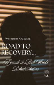 Title: Road to Recovery: A Guide to Post-Stroke Rehabilation, Author: A. C. Ware