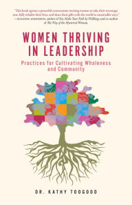 Title: Women Thriving in Leadership: Practices for Cultivating Wholeness and Community, Author: Dr. Kathy Toogood