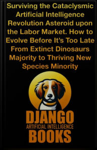 Title: Surviving the Cataclysmic Artificial Intelligence Revolution Asteroid upon the Labor Market. How to Evolve..., Author: Django Artificial Intelligence Books