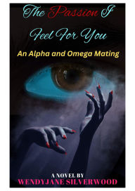 Title: The Passion I Feel for You: An Alpha and Omega Mating: Book 1 of The Passion Trilogy, Author: WendyJane Silverwood