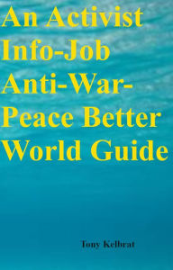 Title: An Activist Info-Job Anti-War-Peace Better World Guide, Author: Tony Kelbrat