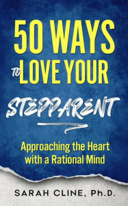 Title: 50 Ways to Love Your Stepparent: Approaching the Heart With a Rational Mind, Author: Sarah Cline Phd