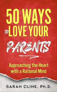 Title: 50 Ways to Love Your Parents: Approaching the Heart With a Rational Mind, Author: Sarah Cline Phd