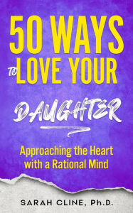 Title: 50 Ways to Love Your Daughter: Approaching the Heart With a Rational Mind, Author: Sarah Cline Phd