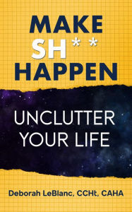 Title: Make Sh** Happen! Unclutter Your Life, Author: Deborah LeBlanc CCHt CAHA