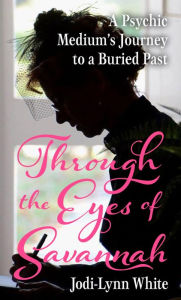 Title: Through the Eyes of Savannah: A Psychic Medium's Journey to a Buried Past, Author: Jodi-Lynn White