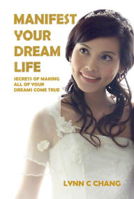 Title: Manifest Your Dream Life: Secrets of Making All of Your Dreams Come True, Author: Lynn C. Chang